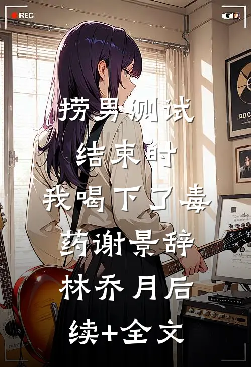 捞男测试结束时，我喝下了毒药谢景辞林乔月后续+全文