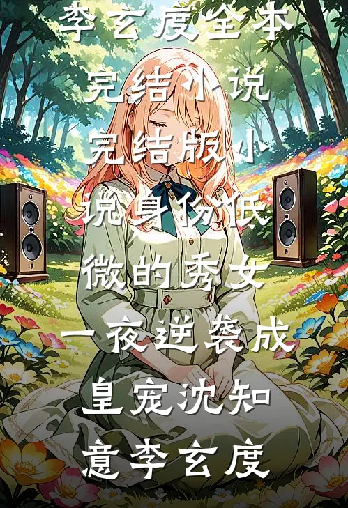 身份低微的秀女，一夜逆袭成皇宠沈知意李玄度全本完结小说_完结版小说身份低微的秀女，一夜逆袭成皇宠沈知意李玄度
