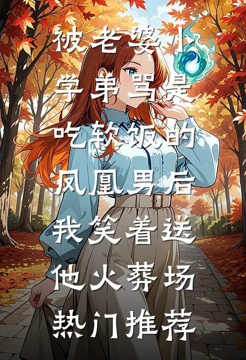 被老婆小学弟骂是吃软饭的凤凰男后，我笑着送他火葬场热门推荐
