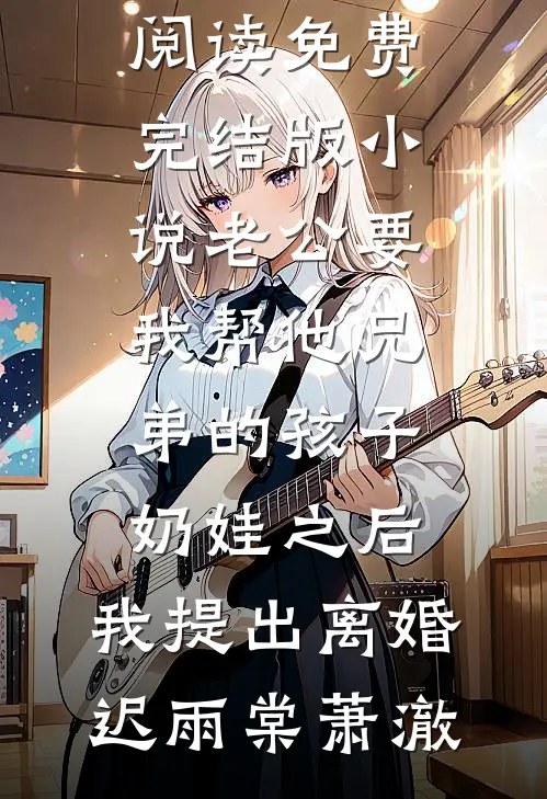 老公要我帮他兄弟的孩子奶娃之后，我提出离婚迟雨棠萧澈无弹窗全文免费阅读_免费完结版小说老公要我帮他兄弟的孩子奶娃之后，我提出离婚(迟雨棠萧澈)