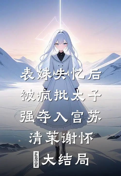表妹失忆后，被疯批太子强夺入宫苏清茉谢怀璟大结局