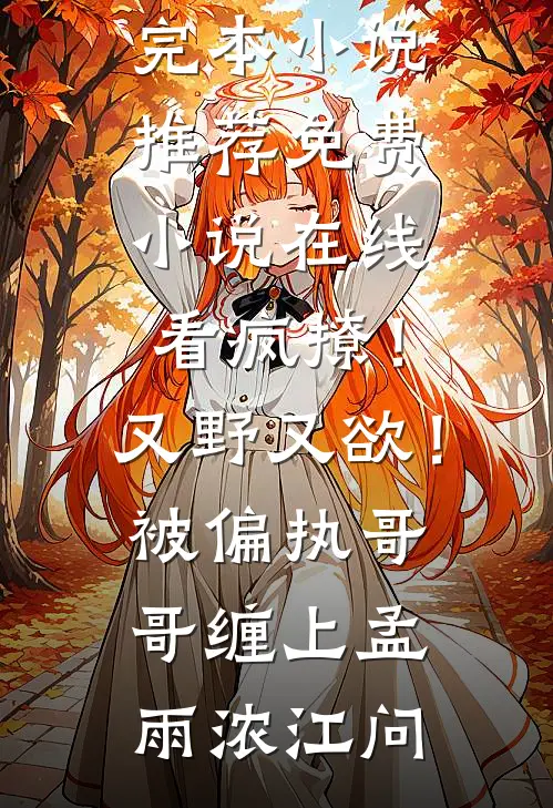 疯撩！又野又欲！被偏执哥哥缠上孟雨浓江问最新完本小说推荐_免费小说在线看疯撩！又野又欲！被偏执哥哥缠上孟雨浓江问