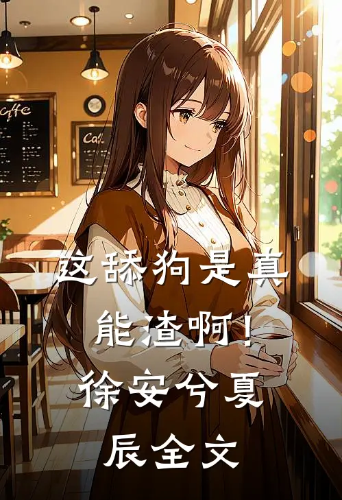 这舔狗是真能渣啊！徐安兮夏辰全文