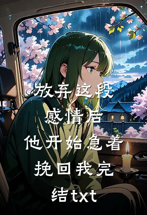 放弃这段感情后，他开始急着挽回我完结txt