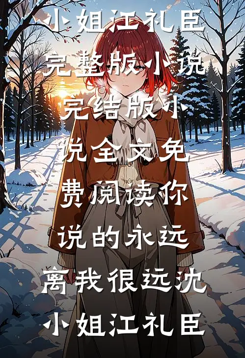 你说的永远，离我很远(沈小姐江礼臣)完整版小说_完结版小说全文免费阅读你说的永远，离我很远(沈小姐江礼臣)