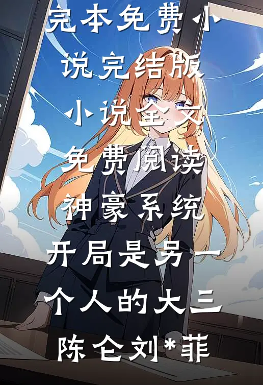 神豪系统：开局是另一个人的大三陈仑刘*菲完本免费小说_完结版小说全文免费阅读神豪系统：开局是另一个人的大三(陈仑刘*菲)