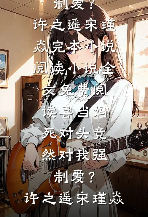 喜当妈，死对头竟然对我强制爱？(许之遥宋瑾焱)完本小说阅读_小说全文免费阅读喜当妈，死对头竟然对我强制爱？许之遥宋瑾焱
