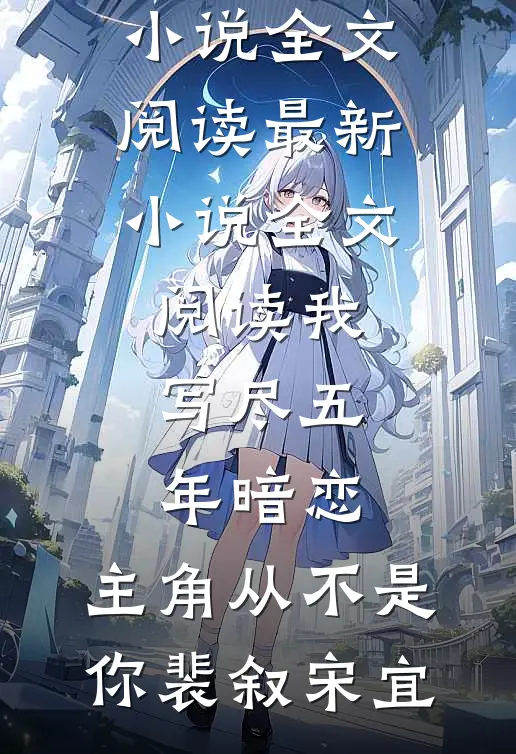 我写尽五年暗恋，主角从不是你(裴叙宋宜)最新小说全文阅读_最新小说全文阅读我写尽五年暗恋，主角从不是你裴叙宋宜