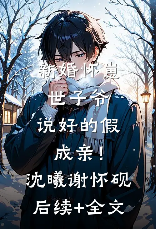 新婚怀崽：世子爷，说好的假成亲！沈曦谢怀砚后续+全文