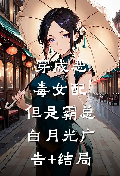 穿成恶毒女配，但是霸总白月光广告+结局