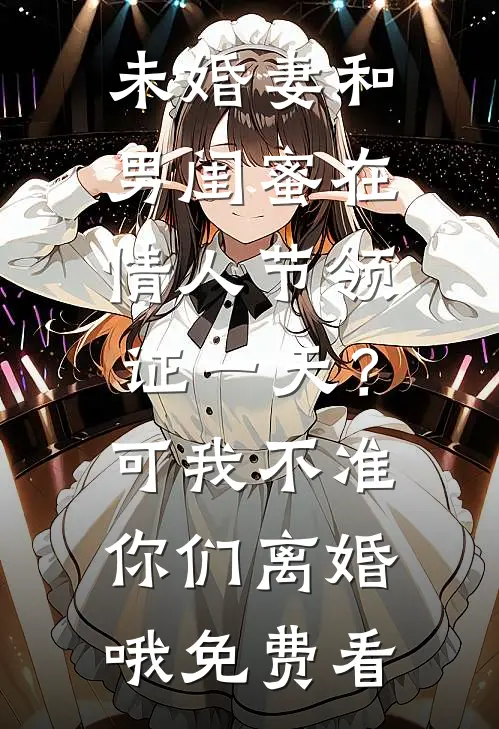 未婚妻和男闺蜜在情人节领证一天？可我不准你们离婚哦免费看