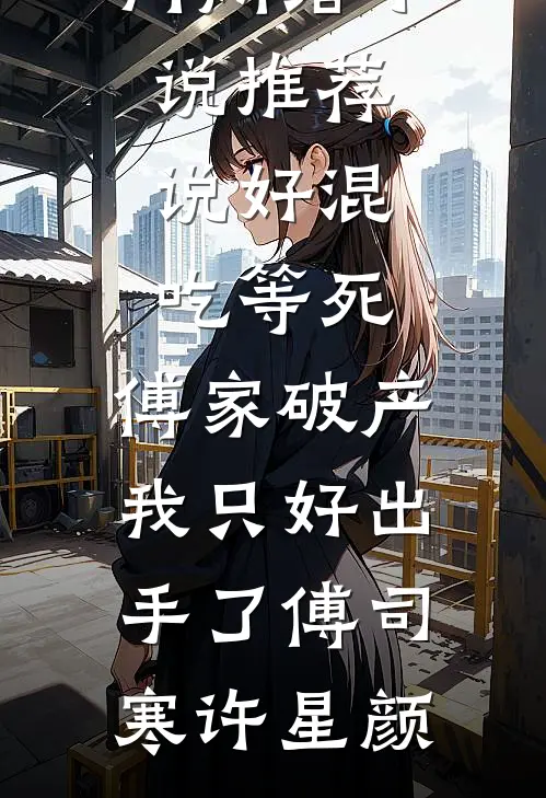 说好混吃等死，傅家破产我只好出手了(傅司寒许星颜)完结版小说推荐_热门网络小说推荐说好混吃等死，傅家破产我只好出手了傅司寒许星颜