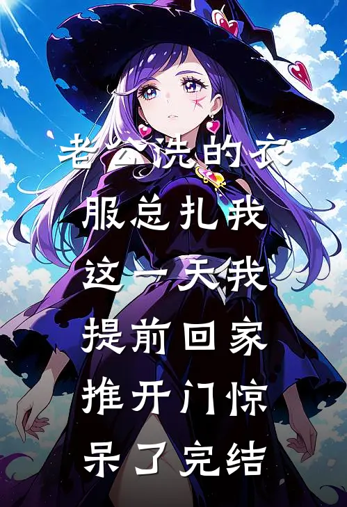 老公洗的衣服总扎我，这一天我提前回家推开门惊呆了完结