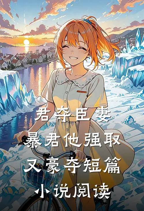 君夺臣妻，暴君他强取又豪夺短篇小说阅读