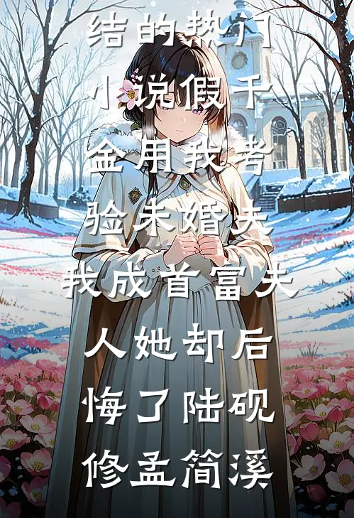 假千金用我考验未婚夫，我成首富夫人她却后悔了(陆砚修孟简溪)热门小说大全_完结的热门小说假千金用我考验未婚夫，我成首富夫人她却后悔了陆砚修孟简溪