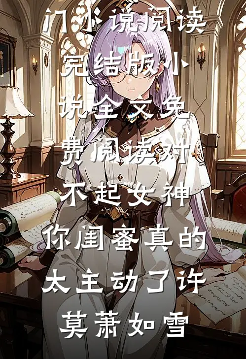 对不起女神，你闺蜜真的太主动了许莫萧如雪热门小说阅读_完结版小说全文免费阅读对不起女神，你闺蜜真的太主动了(许莫萧如雪)