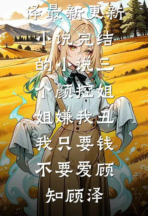 三个颜控姐姐嫌我丑，我只要钱不要爱(顾知顾泽)最新更新小说_完结的小说三个颜控姐姐嫌我丑，我只要钱不要爱顾知顾泽