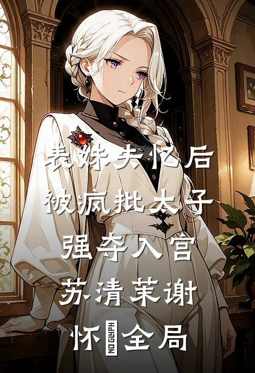 表妹失忆后，被疯批太子强夺入宫苏清茉谢怀璟全局
