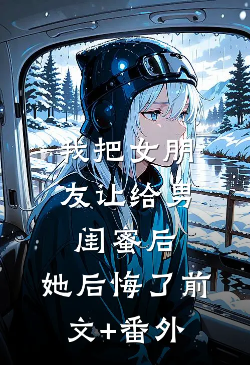 我把女朋友让给男闺蜜后，她后悔了前文+番外