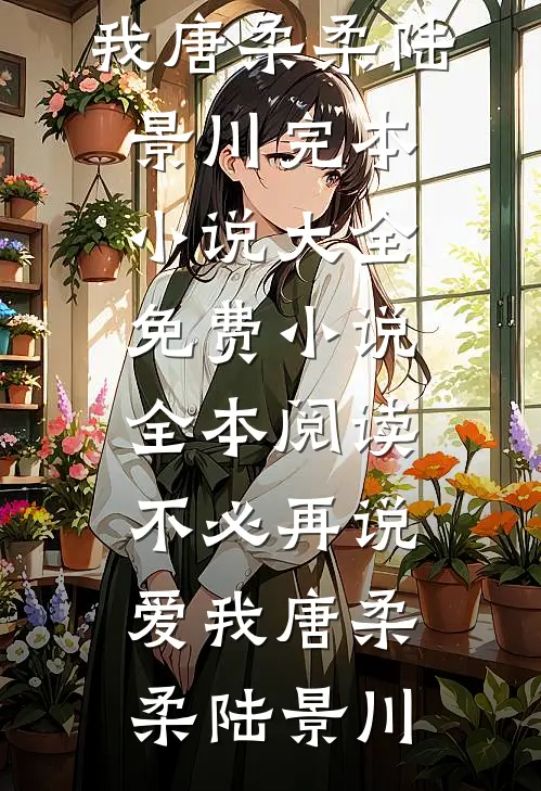 不必再说爱我唐柔柔陆景川完本小说大全_免费小说全本阅读不必再说爱我唐柔柔陆景川