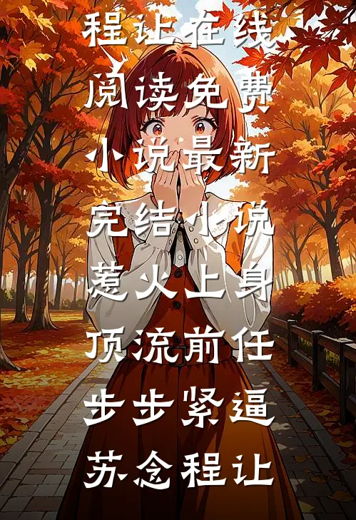 惹火上身：顶流前任步步紧逼(苏念程让)在线阅读免费小说_最新完结小说惹火上身：顶流前任步步紧逼苏念程让