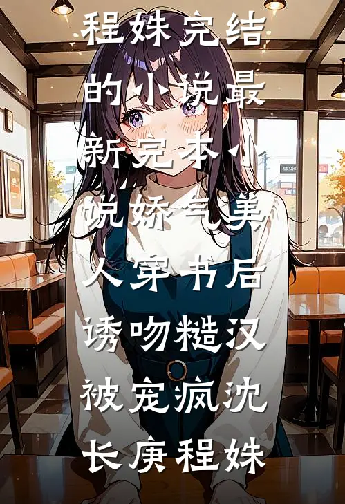 娇气美人穿书后，诱吻糙汉被宠疯沈长庚程姝完结的小说_最新完本小说娇气美人穿书后，诱吻糙汉被宠疯沈长庚程姝