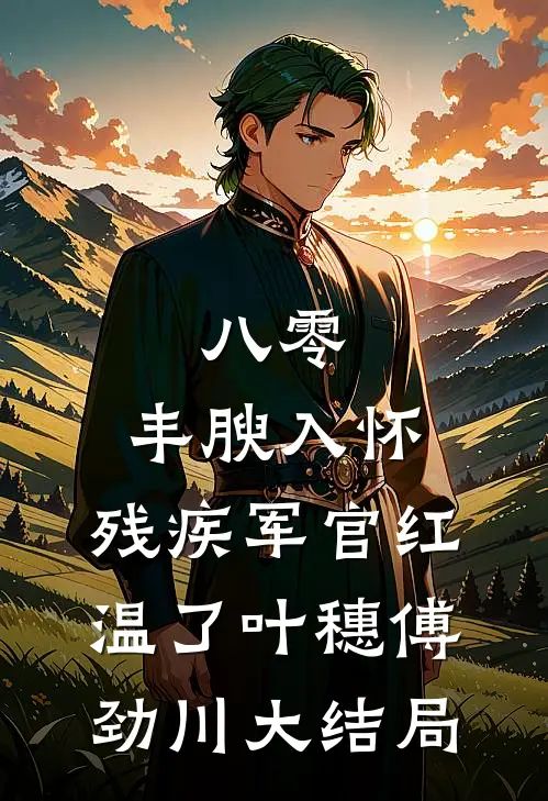 八零：丰腴入怀，残疾军官红温了叶穗傅劲川大结局