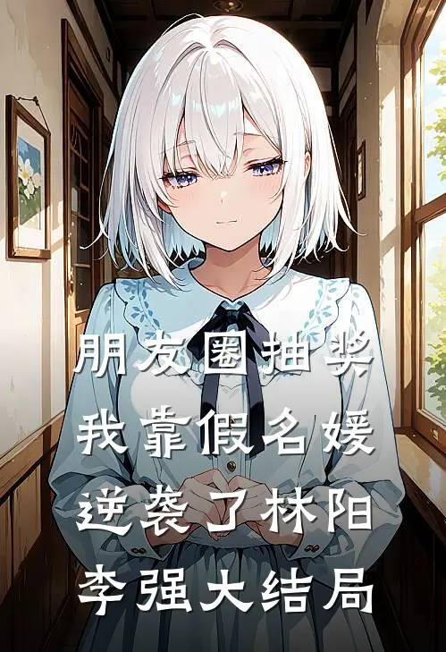 朋友圈抽奖，我靠假名媛逆袭了林阳李强大结局