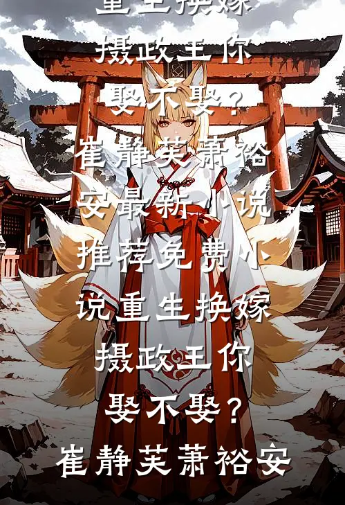 重生换嫁：摄政王你娶不娶？崔静芙萧裕安最新小说推荐_免费小说重生换嫁：摄政王你娶不娶？(崔静芙萧裕安)