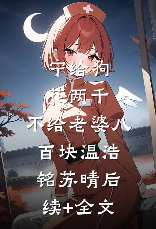 宁给狗花两千，不给老婆八百块温浩铭苏晴后续+全文