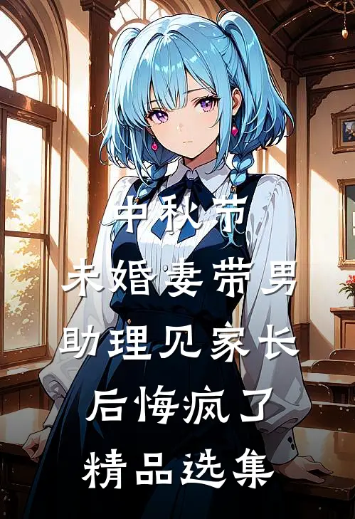 中秋节，未婚妻带男助理见家长后悔疯了精品选集