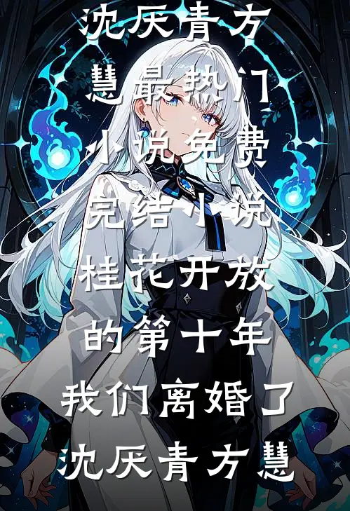 桂花开放的第十年，我们离婚了沈厌青方慧最热门小说_免费完结小说桂花开放的第十年，我们离婚了沈厌青方慧