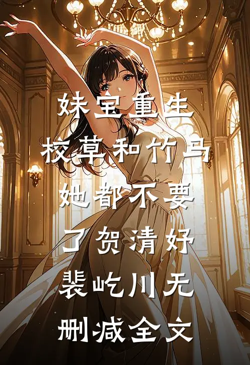 妹宝重生，校草和竹马她都不要了贺清妤裴屹川无删减全文