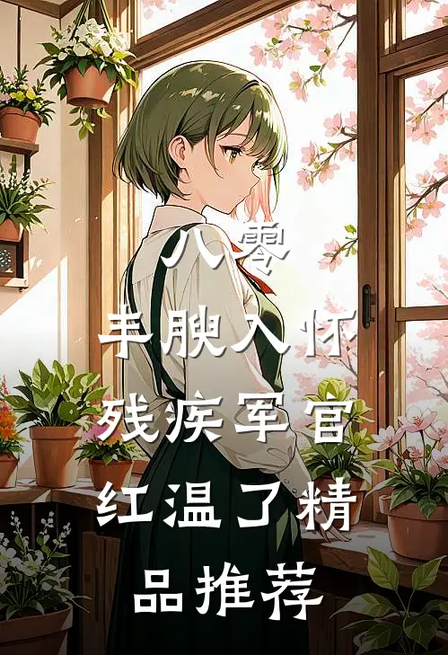 八零：丰腴入怀，残疾军官红温了精品推荐