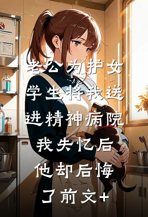 老公为护女学生将我送进精神病院，我失忆后他却后悔了前文+