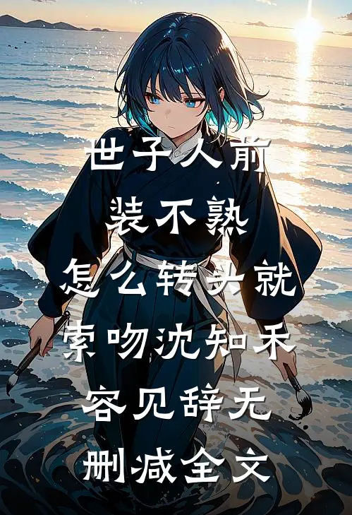 世子人前装不熟，怎么转头就索吻沈知禾容见辞无删减全文