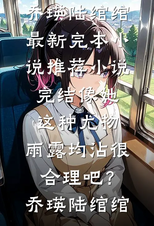 像她这种尤物，雨露均沾很合理吧？(乔瑛陆绾绾)最新完本小说推荐_小说完结像她这种尤物，雨露均沾很合理吧？乔瑛陆绾绾