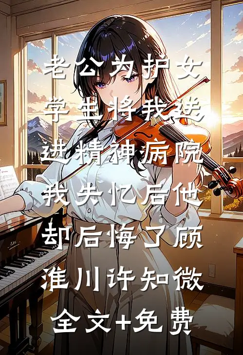老公为护女学生将我送进精神病院，我失忆后他却后悔了顾淮川许知微全文+免费