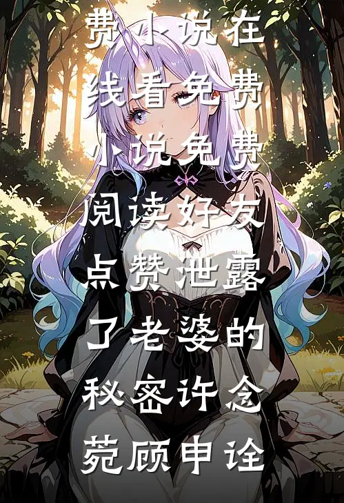 好友点赞泄露了老婆的秘密许念菀顾申诠免费小说在线看_免费小说免费阅读好友点赞泄露了老婆的秘密(许念菀顾申诠)