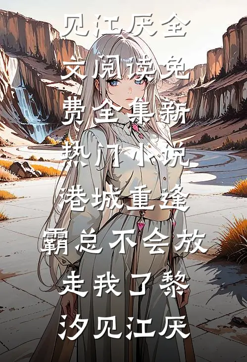 港城重逢，霸总不会放走我了(黎汐见江厌)全文阅读免费全集_新热门小说港城重逢，霸总不会放走我了(黎汐见江厌)