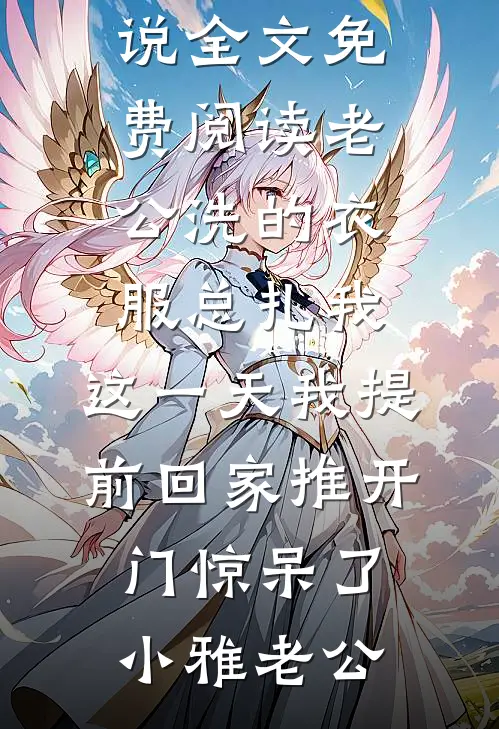 老公洗的衣服总扎我，这一天我提前回家推开门惊呆了小雅老公完结小说_小说全文免费阅读老公洗的衣服总扎我，这一天我提前回家推开门惊呆了小雅老公