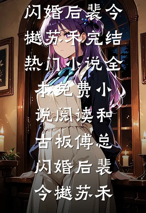 和古板傅总闪婚后裴今樾苏禾完结热门小说_全本免费小说阅读和古板傅总闪婚后(裴今樾苏禾)