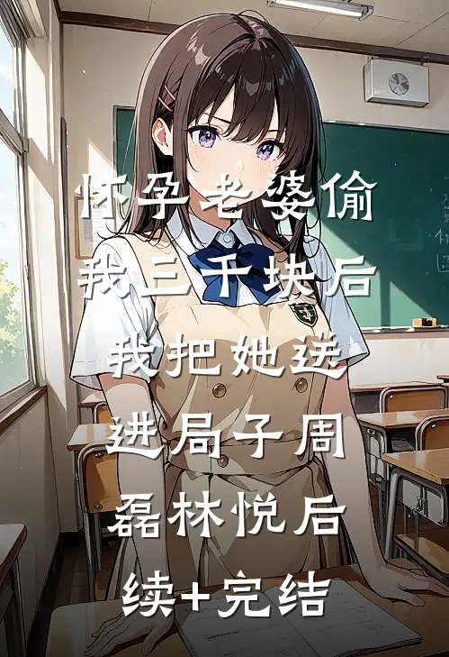 怀孕老婆偷我三千块后，我把她送进局子周磊林悦后续+完结