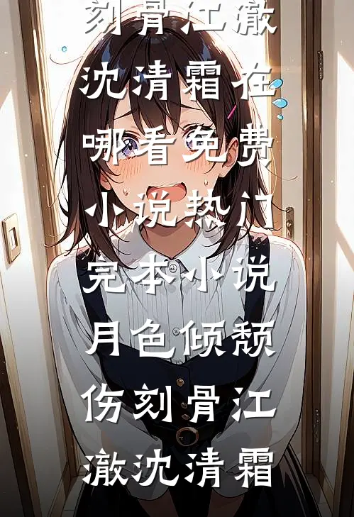 月色倾颓伤刻骨江澈沈清霜在哪看免费小说_热门完本小说月色倾颓伤刻骨(江澈沈清霜)