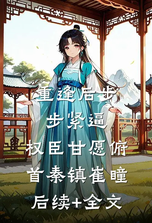 重逢后步步紧逼，权臣甘愿俯首秦镇崔瞳后续+全文