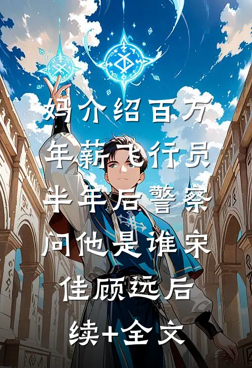 妈介绍百万年薪飞行员，半年后警察问他是谁宋佳顾远后续+全文