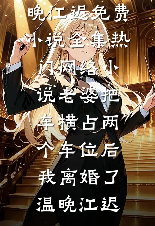 老婆把车横占两个车位后，我离婚了温晚江迟免费小说全集_热门网络小说老婆把车横占两个车位后，我离婚了温晚江迟