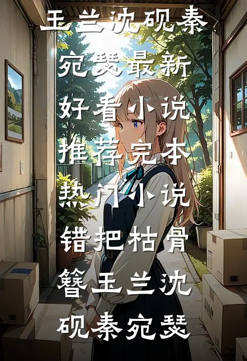 错把枯骨簪玉兰沈砚秦宛瑟最新好看小说推荐_完本热门小说错把枯骨簪玉兰(沈砚秦宛瑟)