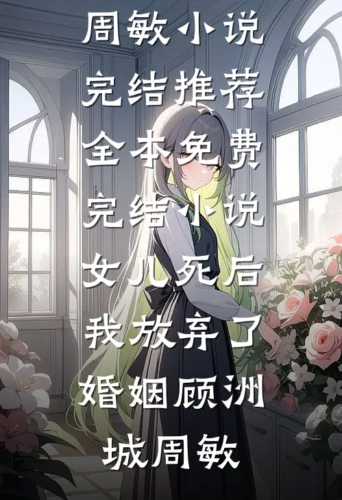 女儿死后，我放弃了婚姻(顾洲城周敏)小说完结推荐_全本免费完结小说女儿死后，我放弃了婚姻顾洲城周敏