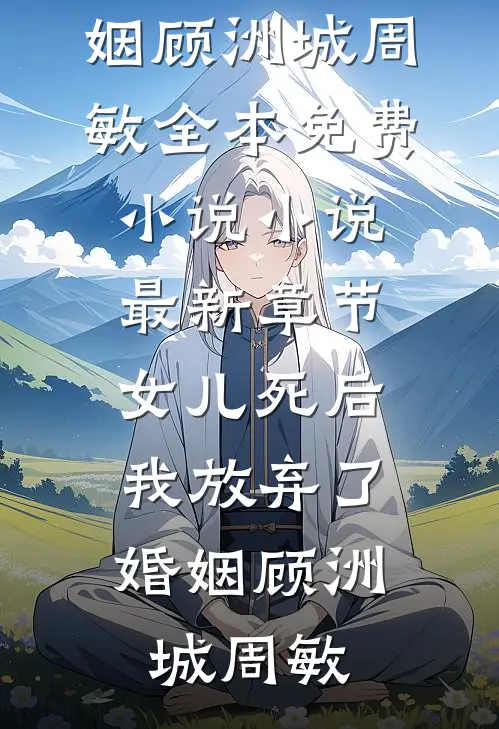 女儿死后，我放弃了婚姻顾洲城周敏全本免费小说_小说最新章节女儿死后，我放弃了婚姻(顾洲城周敏)